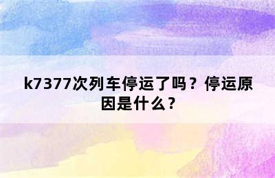 k7377次列车停运了吗？停运原因是什么？