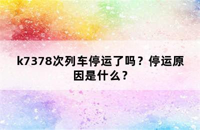 k7378次列车停运了吗？停运原因是什么？