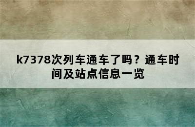 k7378次列车通车了吗？通车时间及站点信息一览