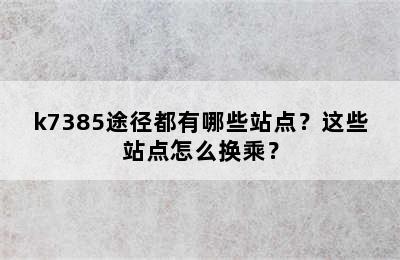 k7385途径都有哪些站点？这些站点怎么换乘？