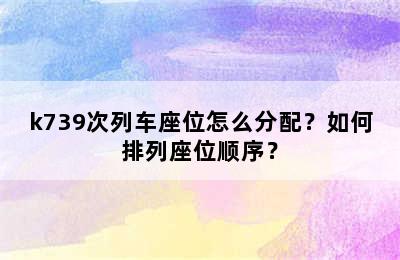 k739次列车座位怎么分配？如何排列座位顺序？