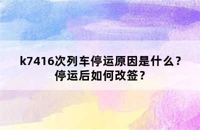 k7416次列车停运原因是什么？停运后如何改签？