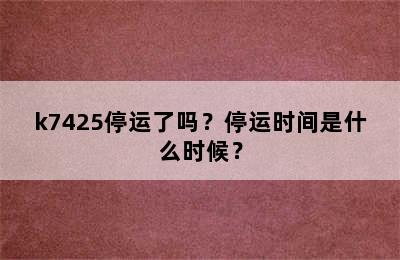 k7425停运了吗？停运时间是什么时候？