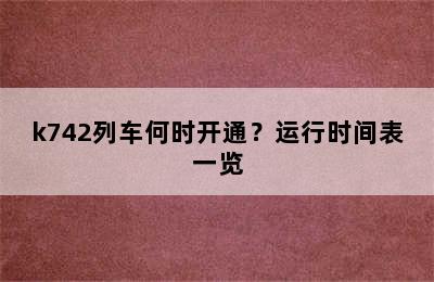k742列车何时开通？运行时间表一览