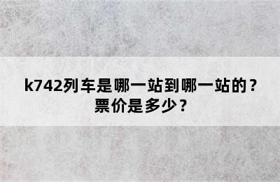 k742列车是哪一站到哪一站的？票价是多少？
