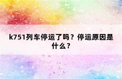 k751列车停运了吗？停运原因是什么？