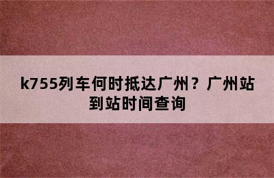 k755列车何时抵达广州？广州站到站时间查询