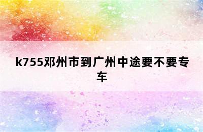 k755邓州市到广州中途要不要专车