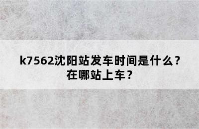 k7562沈阳站发车时间是什么？在哪站上车？