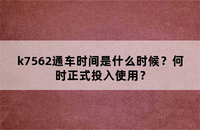 k7562通车时间是什么时候？何时正式投入使用？