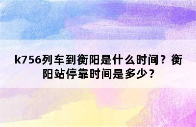 k756列车到衡阳是什么时间？衡阳站停靠时间是多少？