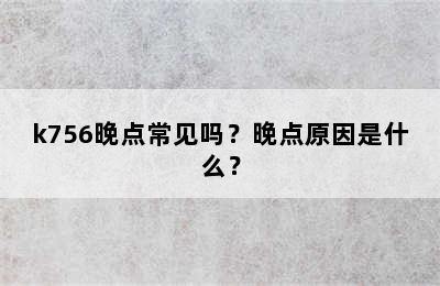 k756晚点常见吗？晚点原因是什么？