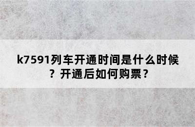 k7591列车开通时间是什么时候？开通后如何购票？