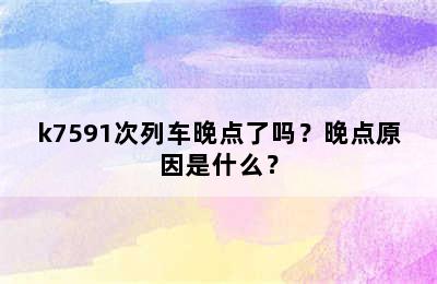 k7591次列车晚点了吗？晚点原因是什么？