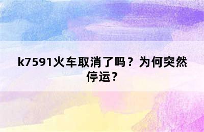 k7591火车取消了吗？为何突然停运？