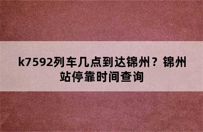 k7592列车几点到达锦州？锦州站停靠时间查询