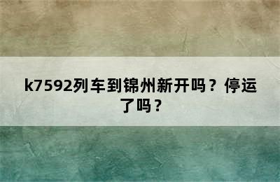k7592列车到锦州新开吗？停运了吗？