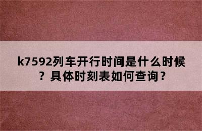 k7592列车开行时间是什么时候？具体时刻表如何查询？