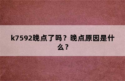 k7592晚点了吗？晚点原因是什么？
