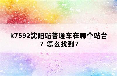 k7592沈阳站普通车在哪个站台？怎么找到？