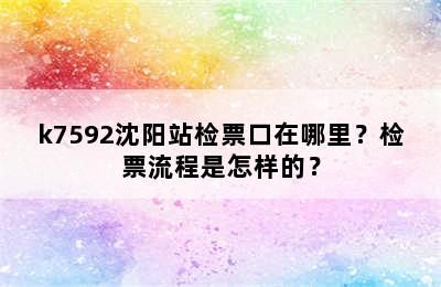 k7592沈阳站检票口在哪里？检票流程是怎样的？
