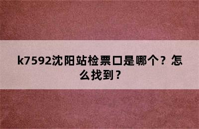k7592沈阳站检票口是哪个？怎么找到？