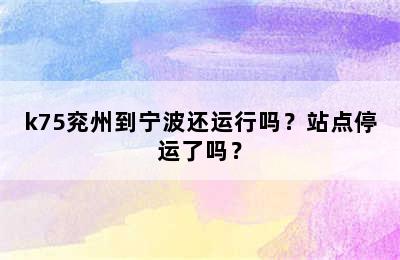k75兖州到宁波还运行吗？站点停运了吗？