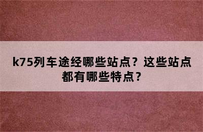 k75列车途经哪些站点？这些站点都有哪些特点？