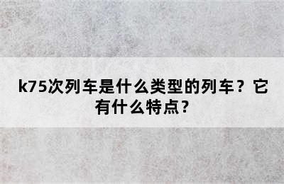 k75次列车是什么类型的列车？它有什么特点？