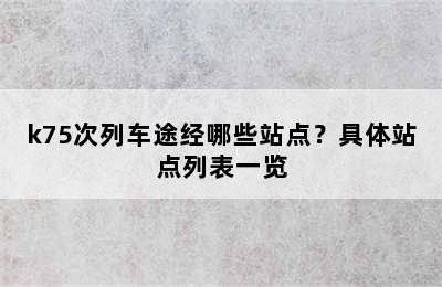 k75次列车途经哪些站点？具体站点列表一览