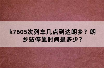 k7605次列车几点到达朗乡？朗乡站停靠时间是多少？