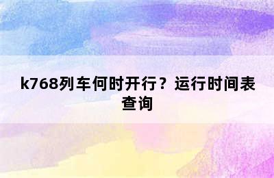 k768列车何时开行？运行时间表查询