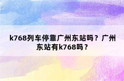 k768列车停靠广州东站吗？广州东站有k768吗？