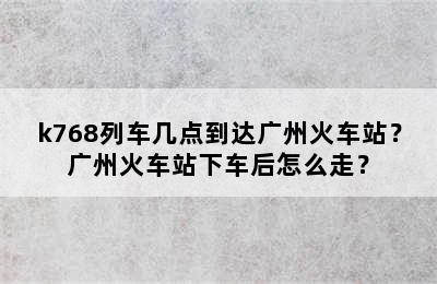 k768列车几点到达广州火车站？广州火车站下车后怎么走？