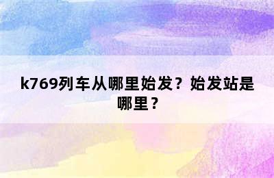 k769列车从哪里始发？始发站是哪里？