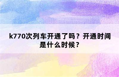 k770次列车开通了吗？开通时间是什么时候？