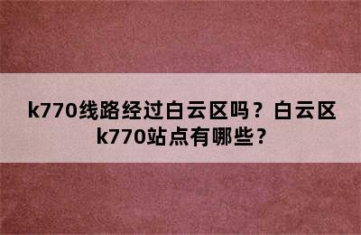 k770线路经过白云区吗？白云区k770站点有哪些？