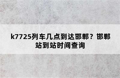 k7725列车几点到达邯郸？邯郸站到站时间查询