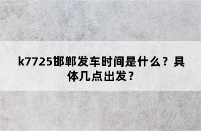 k7725邯郸发车时间是什么？具体几点出发？