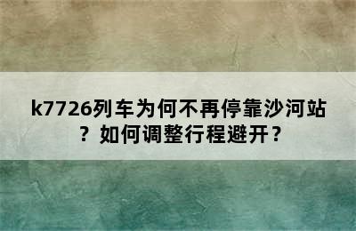 k7726列车为何不再停靠沙河站？如何调整行程避开？