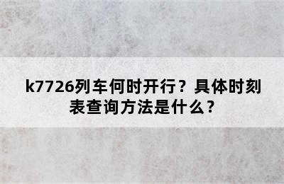 k7726列车何时开行？具体时刻表查询方法是什么？