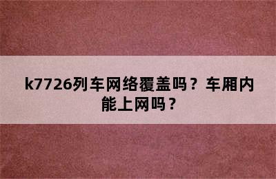 k7726列车网络覆盖吗？车厢内能上网吗？