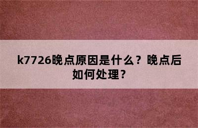 k7726晚点原因是什么？晚点后如何处理？
