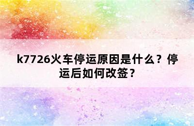 k7726火车停运原因是什么？停运后如何改签？