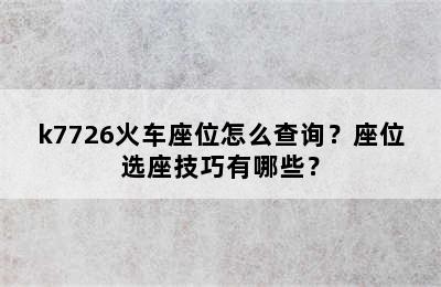 k7726火车座位怎么查询？座位选座技巧有哪些？