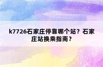 k7726石家庄停靠哪个站？石家庄站换乘指南？