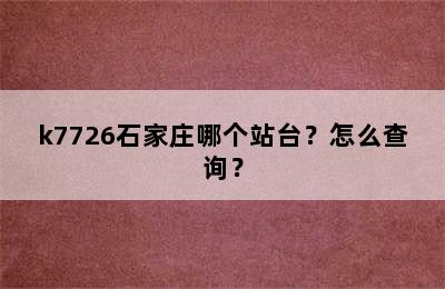 k7726石家庄哪个站台？怎么查询？