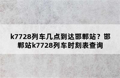 k7728列车几点到达邯郸站？邯郸站k7728列车时刻表查询