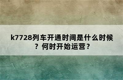 k7728列车开通时间是什么时候？何时开始运营？