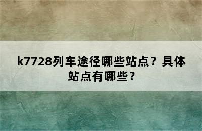 k7728列车途径哪些站点？具体站点有哪些？